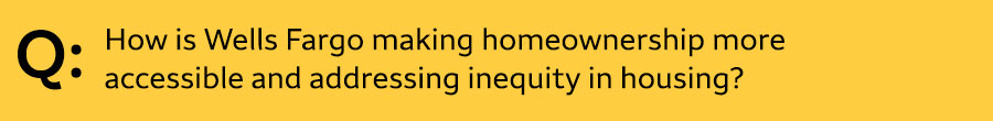 Q: How is Wells Fargo making homeownership more accessible and addressing inequity in housing?