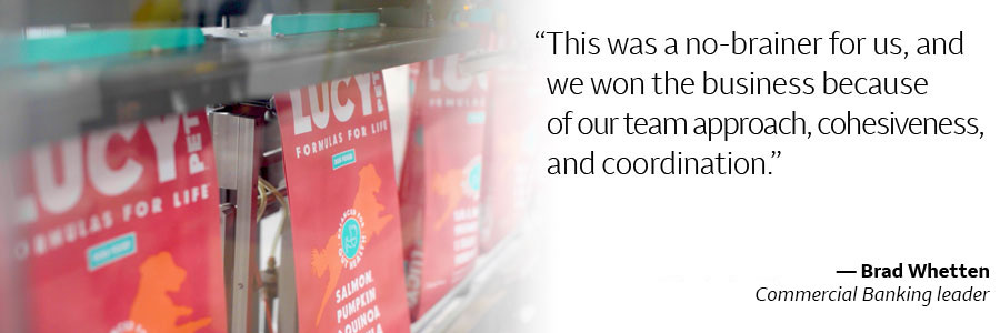 At left, close-up of Lucy bag of dog food. At right: “This was a no-brainer for us, and we won the business because of our team approach, cohesiveness, and coordination.” – Brad Whetten, Commercial Banking leader.