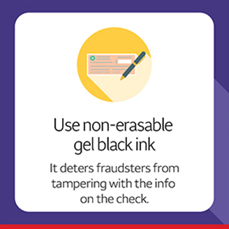 Use non-erasable gel black ink. It deters fraudsters from tampering with the info on the check.