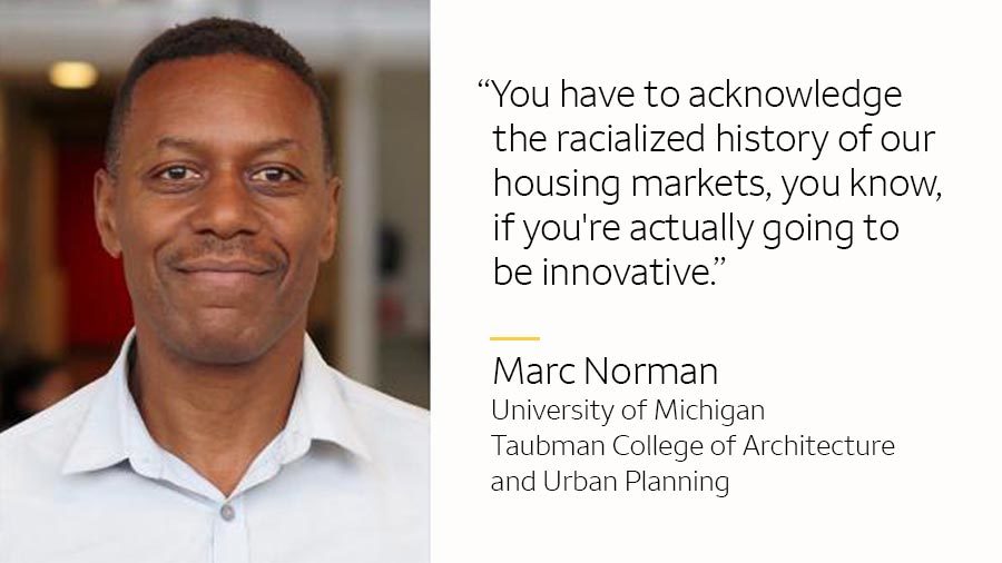 Marc Norman, University of Michigan, Taubman College of Architecture and Urban Planning states: 'You have to acknowledge the racialized history of our housing markets, you know, if you're actually going to be innovative.'