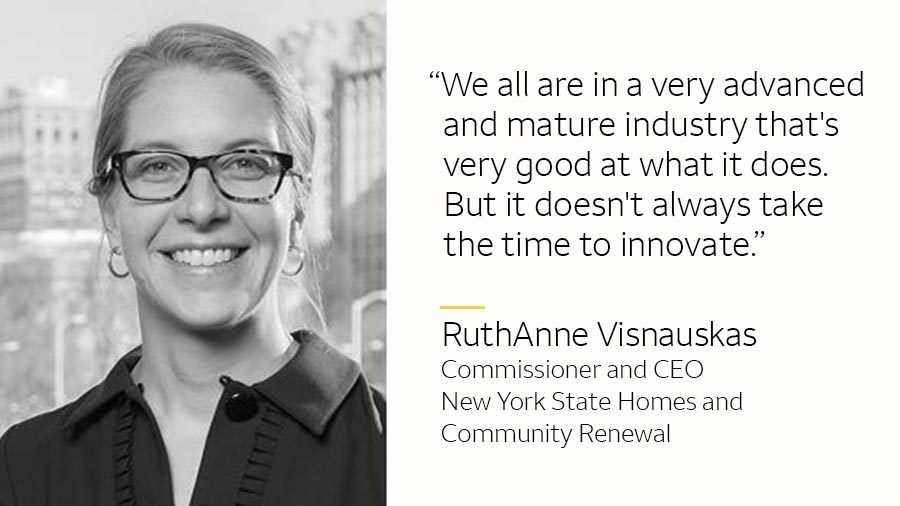 RuthAnne Visnauskas and: “We all are in a very advanced and mature industry that’s very good at what it does. But it doesn’t always take the time to innovate.”RuthAnne Visnauskas, Commissioner and CEO, New York State Homes and Community Renewal