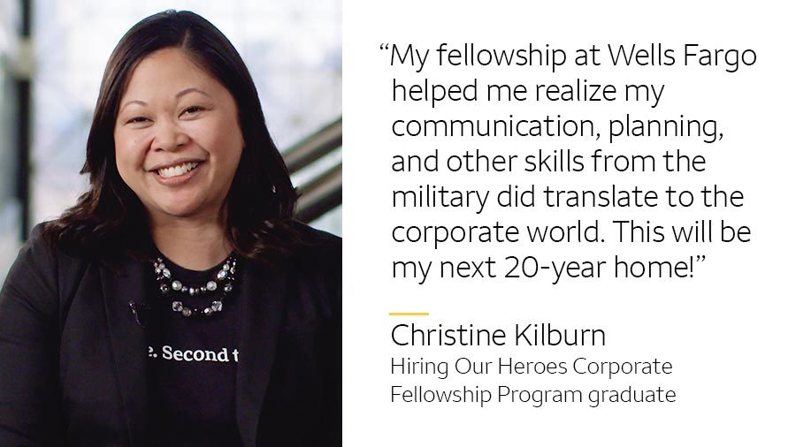 ‘My fellowship at Wells Fargo helped me realize my communication, planning, and other skills from the military did translate to the corporate world. This will be my next 20-year home!’ -- Christine Kilburn, Hiring Our Heroes Corporate Fellowship Program graduate