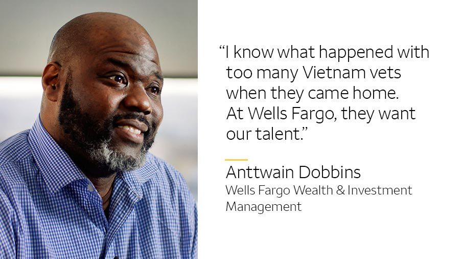‘I know what happened with too many Vietnam vets when they came home. At Wells Fargo, they want our talent.’ -- Anttwain Dobbins, Wells Fargo Wealth & Investment Management